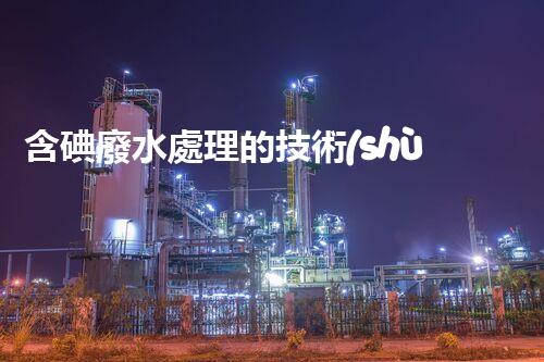 含碘廢水處理的技術(shù)革新與以后展望？